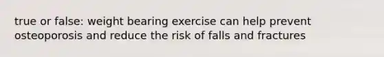 true or false: weight bearing exercise can help prevent osteoporosis and reduce the risk of falls and fractures