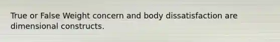 True or False Weight concern and body dissatisfaction are dimensional constructs.