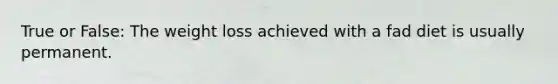 True or False: The weight loss achieved with a fad diet is usually permanent.