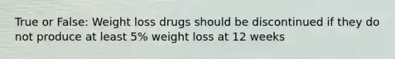 True or False: Weight loss drugs should be discontinued if they do not produce at least 5% weight loss at 12 weeks