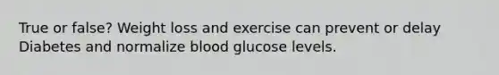 True or false? Weight loss and exercise can prevent or delay Diabetes and normalize blood glucose levels.