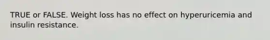 TRUE or FALSE. Weight loss has no effect on hyperuricemia and insulin resistance.