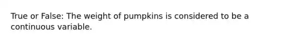 True or False: The weight of pumpkins is considered to be a continuous variable.