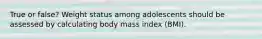 True or false? Weight status among adolescents should be assessed by calculating body mass index (BMI).