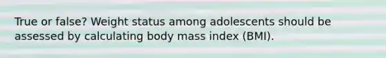 True or false? Weight status among adolescents should be assessed by calculating body mass index (BMI).