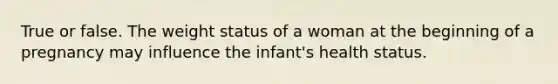 True or false. The weight status of a woman at the beginning of a pregnancy may influence the infant's health status.