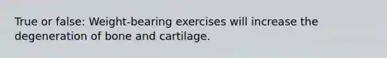 True or false: Weight-bearing exercises will increase the degeneration of bone and cartilage.