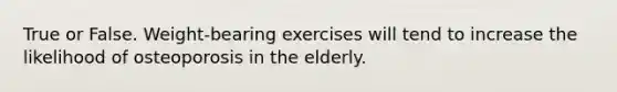 True or False. Weight-bearing exercises will tend to increase the likelihood of osteoporosis in the elderly.