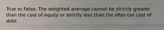 True or False: The weighted average cannot be strictly greater than the cost of equity or strictly less than the after-tax cost of debt.