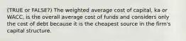 (TRUE or FALSE?) The weighted average cost of capital, ka or WACC, is the overall average cost of funds and considers only the cost of debt because it is the cheapest source in the firm's capital structure.