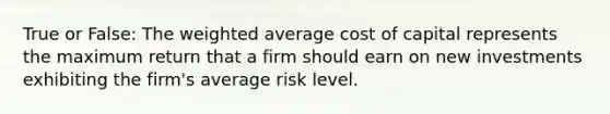 True or False: The weighted average cost of capital represents the maximum return that a firm should earn on new investments exhibiting the firm's average risk level.