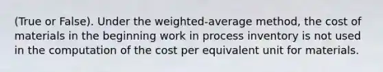 (True or False). Under the weighted-average method, the cost of materials in the beginning work in process inventory is not used in the computation of the cost per equivalent unit for materials.