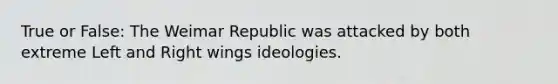 True or False: The Weimar Republic was attacked by both extreme Left and Right wings ideologies.