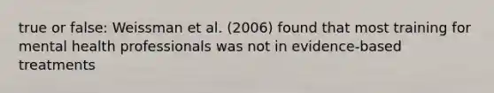 true or false: Weissman et al. (2006) found that most training for mental health professionals was not in evidence-based treatments