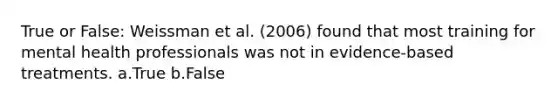 True or False: Weissman et al. (2006) found that most training for mental health professionals was not in evidence-based treatments. a.True b.False