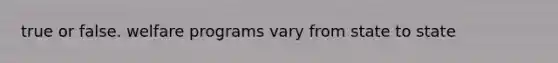 true or false. welfare programs vary from state to state