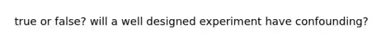 true or false? will a well designed experiment have confounding?