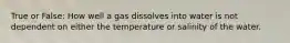 True or False: How well a gas dissolves into water is not dependent on either the temperature or salinity of the water.