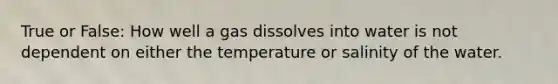 True or False: How well a gas dissolves into water is not dependent on either the temperature or salinity of the water.