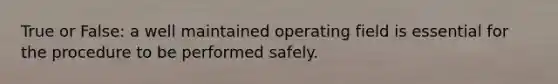 True or False: a well maintained operating field is essential for the procedure to be performed safely.