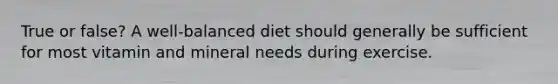 True or false? A well-balanced diet should generally be sufficient for most vitamin and mineral needs during exercise.