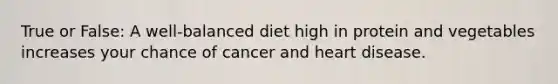 True or False: A well-balanced diet high in protein and vegetables increases your chance of cancer and heart disease.