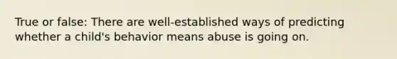 True or false: There are well-established ways of predicting whether a child's behavior means abuse is going on.