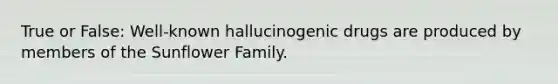 True or False: Well-known hallucinogenic drugs are produced by members of the Sunflower Family.