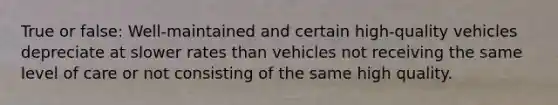 True or false: Well-maintained and certain high-quality vehicles depreciate at slower rates than vehicles not receiving the same level of care or not consisting of the same high quality.