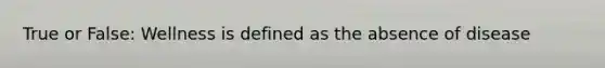 True or False: Wellness is defined as the absence of disease