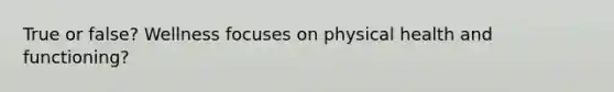 True or false? Wellness focuses on physical health and functioning?