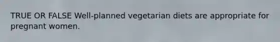 TRUE OR FALSE Well-planned vegetarian diets are appropriate for pregnant women.