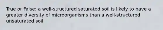 True or False: a well-structured saturated soil is likely to have a greater diversity of microorganisms than a well-structured unsaturated soil