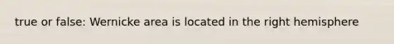 true or false: Wernicke area is located in the right hemisphere