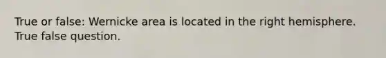 True or false: Wernicke area is located in the right hemisphere. True false question.