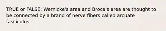 TRUE or FALSE: Wernicke's area and Broca's area are thought to be connected by a brand of nerve fibers called arcuate fasciculus.