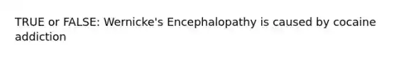 TRUE or FALSE: Wernicke's Encephalopathy is caused by cocaine addiction