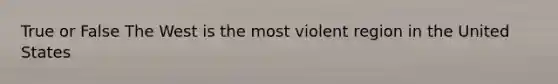 True or False The West is the most violent region in the United States