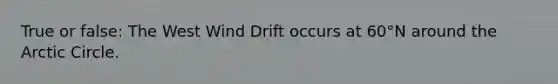 True or false: The West Wind Drift occurs at 60°N around the Arctic Circle.