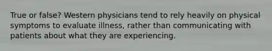 True or false? Western physicians tend to rely heavily on physical symptoms to evaluate illness, rather than communicating with patients about what they are experiencing.