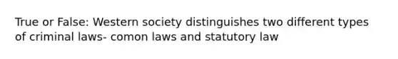 True or False: Western society distinguishes two different types of criminal laws- comon laws and statutory law