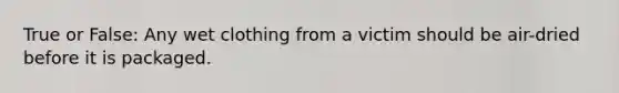 True or False: Any wet clothing from a victim should be air-dried before it is packaged.