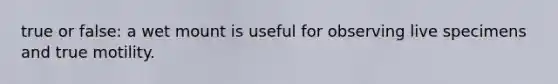true or false: a wet mount is useful for observing live specimens and true motility.