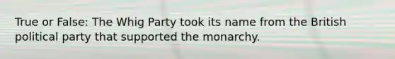 True or False: The Whig Party took its name from the British political party that supported the monarchy.