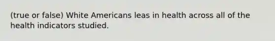 (true or false) White Americans leas in health across all of the health indicators studied.