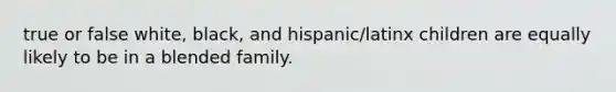 true or false white, black, and hispanic/latinx children are equally likely to be in a blended family.