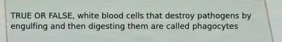 TRUE OR FALSE, white blood cells that destroy pathogens by engulfing and then digesting them are called phagocytes