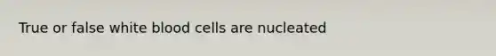 True or false white blood cells are nucleated