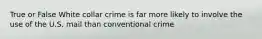 True or False White collar crime is far more likely to involve the use of the U.S. mail than conventional crime