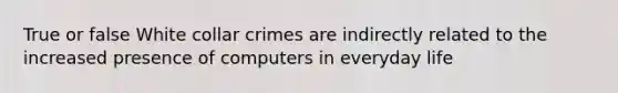 True or false White collar crimes are indirectly related to the increased presence of computers in everyday life